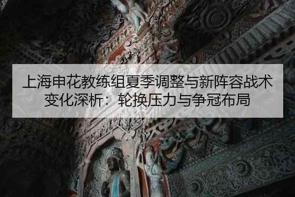 上海申花教练组夏季调整与新阵容战术变化深析：轮换压力与争冠布局